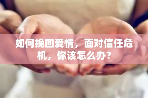 如何挽回爱情，面对信任危机，你该怎么办？