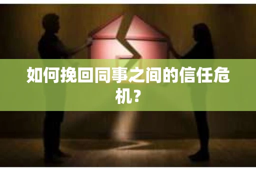 如何挽回同事之间的信任危机? 如何挽回同事之间的信任危机?