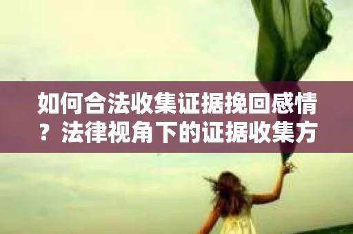 如何合法收集证据挽回感情？法律视角下的证据收集方案