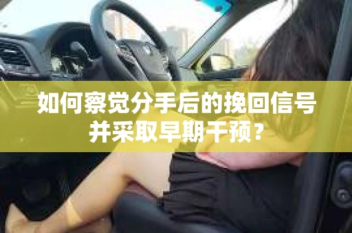 如何察觉分手后的挽回信号并采取早期干预？