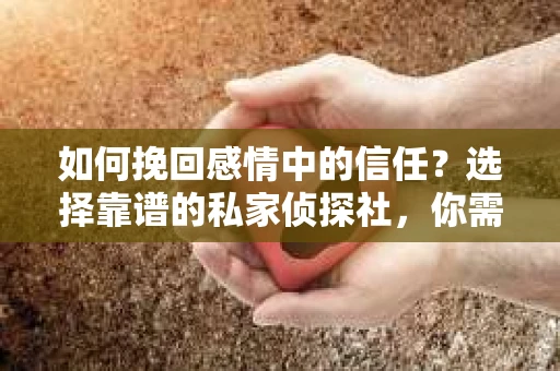 如何挽回感情中的信任？选择靠谱的私家侦探社，你需要知道这些