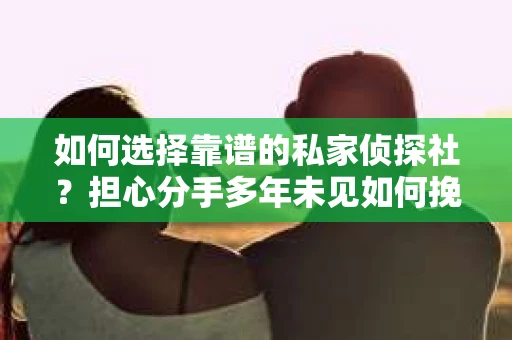 如何选择靠谱的私家侦探社？担心分手多年未见如何挽回的调查服务陷阱与对策