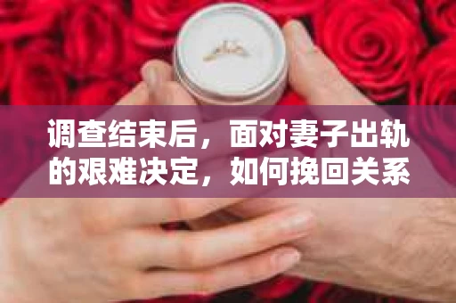 调查结束后，面对妻子出轨的艰难决定，如何挽回关系？