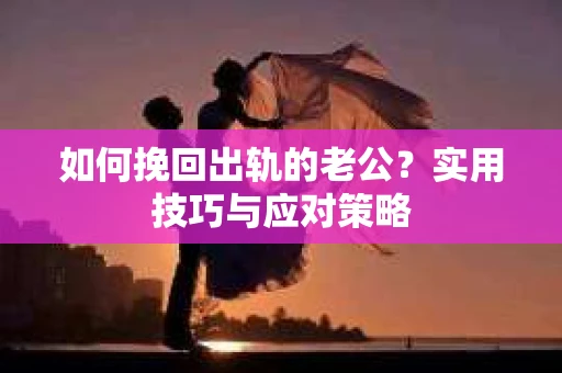 如何挽回出轨的老公？实用技巧与应对策略