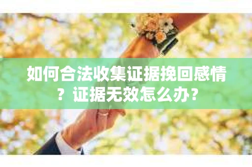 如何合法收集证据挽回感情？证据无效怎么办？