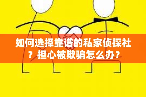 如何选择靠谱的私家侦探社？担心被欺骗怎么办？