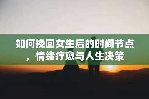 如何挽回女生后的时间节点,情绪疗愈与人生决策 如何挽回女生后的时间节点,情绪疗愈与人生决策