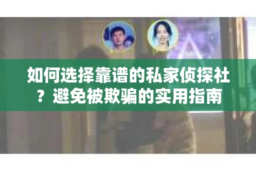 如何选择靠谱的私家侦探社？避免被欺骗的实用指南