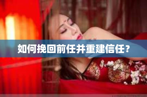 如何挽回前任并重建信任？