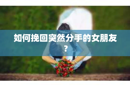 如何挽回突然分手的女朋友？