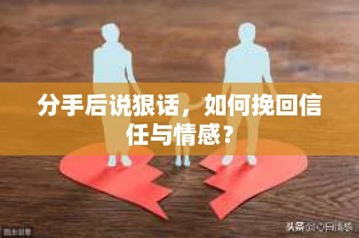 分手后说狠话，如何挽回信任与情感？