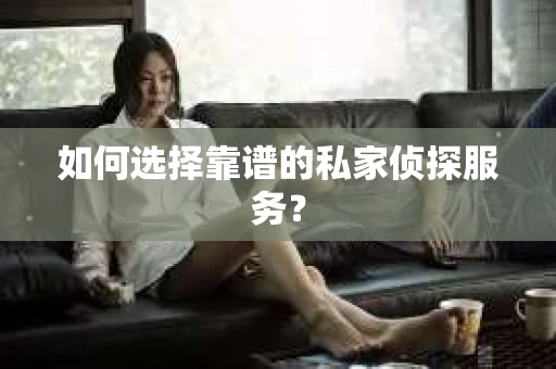 如何选择靠谱的私家侦探服务？