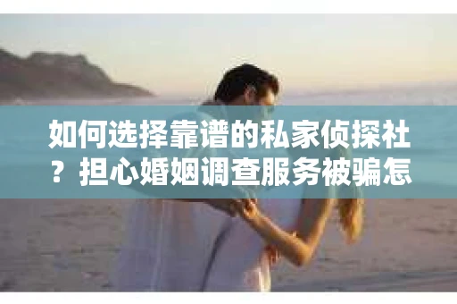 如何选择靠谱的私家侦探社？担心婚姻调查服务被骗怎么办？