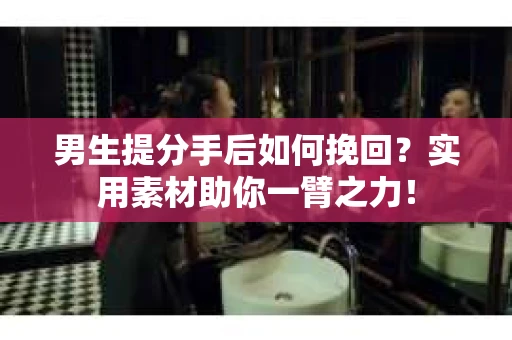 男生提分手后如何挽回？实用素材助你一臂之力！