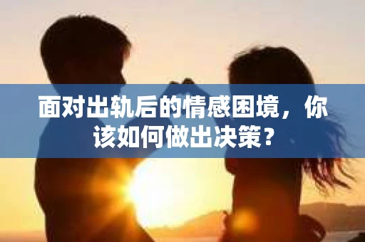 面对出轨后的情感困境，你该如何做出决策？