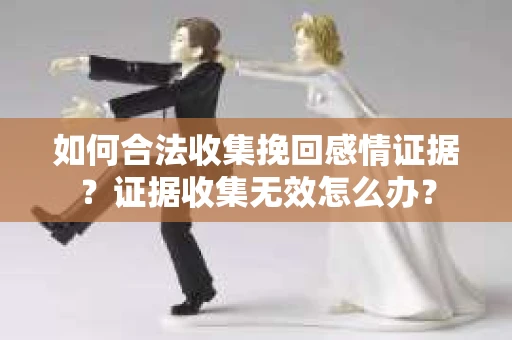 如何合法收集挽回感情证据？证据收集无效怎么办？