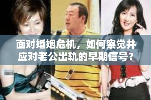 面对婚姻危机,如何察觉并应对老公出轨的早期信号? 面对婚姻危机,如何察觉并应对老公出轨的早期信号?
