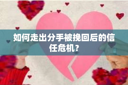 如何走出分手被挽回后的信任危机？