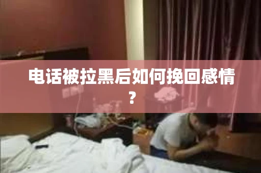 电话被拉黑后如何挽回感情？