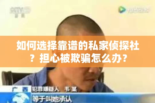 如何选择靠谱的私家侦探社?担心被欺骗怎么办? 如何选择靠谱的私家侦探社?担心被欺骗怎么办?