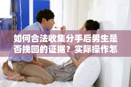 如何合法收集分手后男生是否挽回的证据？实际操作怎么办？