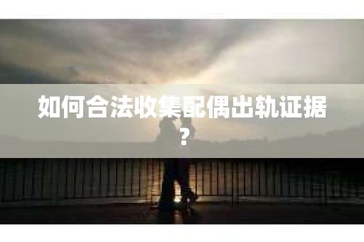 如何合法收集配偶出轨证据? 如何合法收集配偶出轨证据?