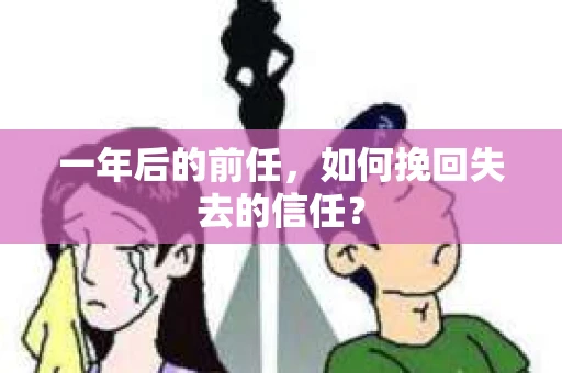 一年后的前任，如何挽回失去的信任？