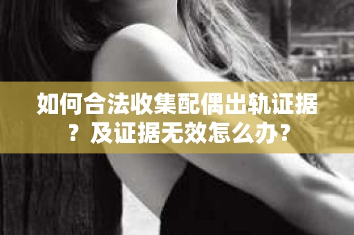 如何合法收集配偶出轨证据？及证据无效怎么办？