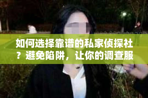 如何选择靠谱的私家侦探社？避免陷阱，让你的调查服务物超所值