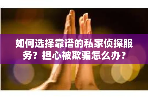 如何选择靠谱的私家侦探服务？担心被欺骗怎么办？