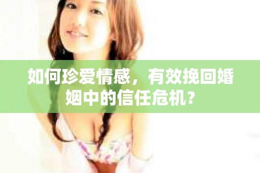 如何珍爱情感，有效挽回婚姻中的信任危机？