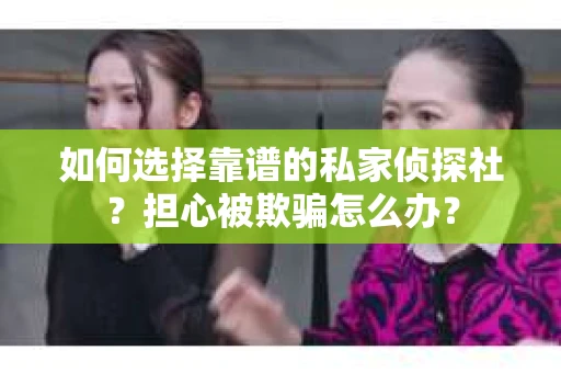 如何选择靠谱的私家侦探社？担心被欺骗怎么办？