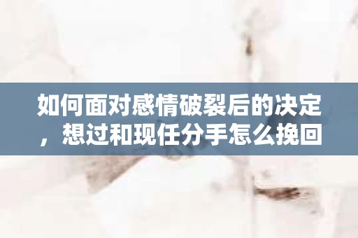 如何面对感情破裂后的决定，想过和现任分手怎么挽回？