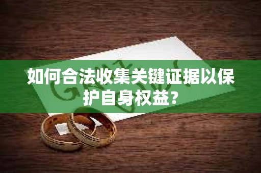 如何合法收集关键证据以保护自身权益? 如何合法收集关键证据以保护自身权益?