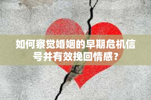 如何察觉婚姻的早期危机信号并有效挽回情感？