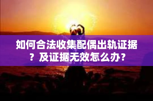 如何合法收集配偶出轨证据？及证据无效怎么办？