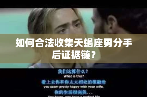 如何合法收集天蝎座男分手后证据链？