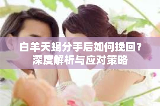 白羊天蝎分手后如何挽回？深度解析与应对策略