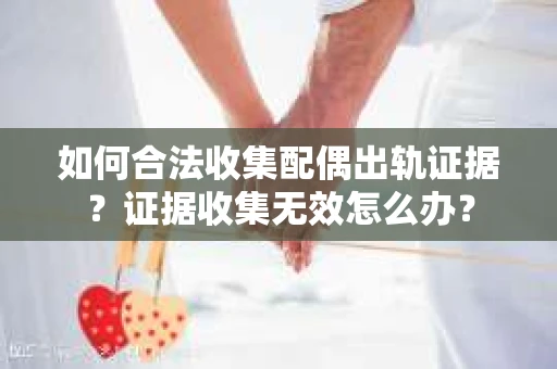 如何合法收集配偶出轨证据？证据收集无效怎么办？