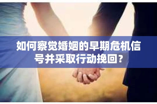 如何察觉婚姻的早期危机信号并采取行动挽回？