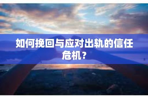 如何挽回与应对出轨的信任危机？