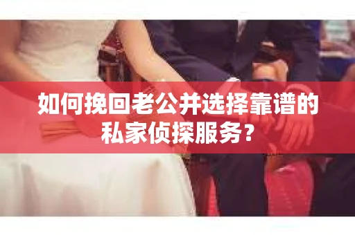 如何挽回老公并选择靠谱的私家侦探服务？