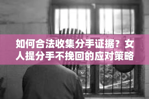 如何合法收集分手证据？女人提分手不挽回的应对策略