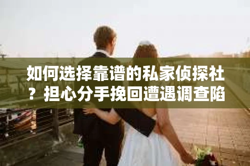 如何选择靠谱的私家侦探社？担心分手挽回遭遇调查陷阱怎么办？