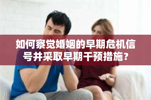 如何察觉婚姻的早期危机信号并采取早期干预措施？