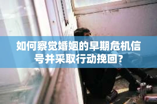 如何察觉婚姻的早期危机信号并采取行动挽回？