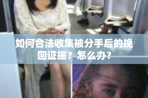 如何合法收集被分手后的挽回证据？怎么办？