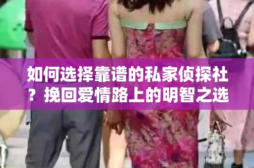 如何选择靠谱的私家侦探社？挽回爱情路上的明智之选