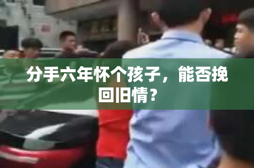 分手六年怀个孩子,能否挽回旧情? 分手六年怀个孩子,能否挽回旧情?