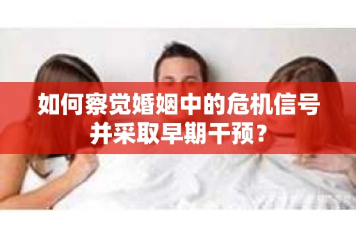 如何察觉婚姻中的危机信号并采取早期干预？